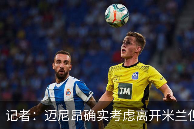 记者：迈尼昂确实考虑离开米兰但只去豪门，将与阿莫林面对面沟通